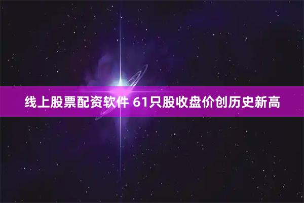 线上股票配资软件 61只股收盘价创历史新高