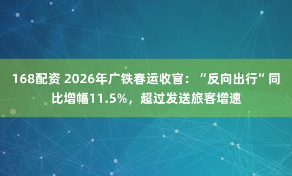 168配资 2026年广铁春运收官：“反向出行”同比增幅11.5%，超过发送旅客增速
