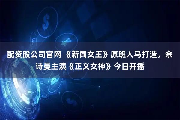 配资股公司官网 《新闻女王》原班人马打造，佘诗曼主演《正义女神》今日开播