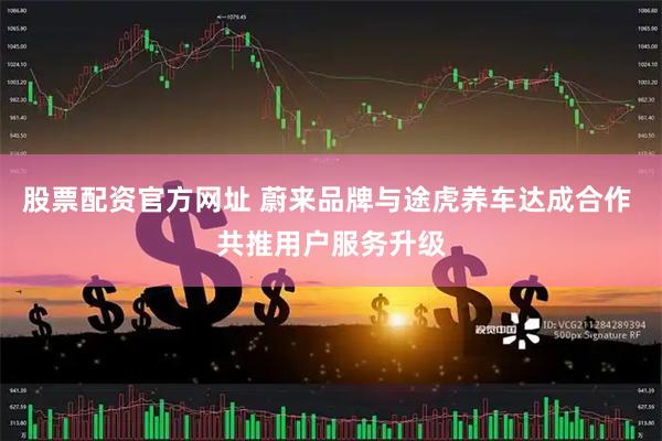 股票配资官方网址 蔚来品牌与途虎养车达成合作 共推用户服务升级