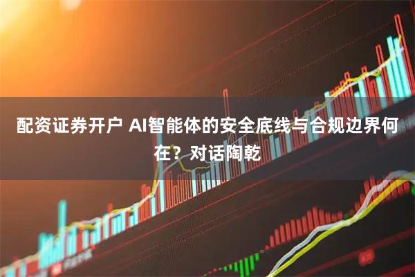 配资证券开户 AI智能体的安全底线与合规边界何在？对话陶乾