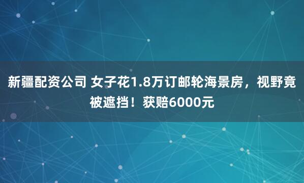 新疆配资公司 女子花1.8万订邮轮海景房，视野竟被遮挡！获赔6000元