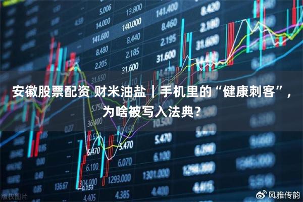 安徽股票配资 财米油盐｜手机里的“健康刺客”，为啥被写入法典？