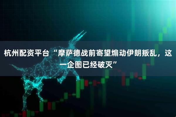 杭州配资平台 “摩萨德战前寄望煽动伊朗叛乱，这一企图已经破灭”