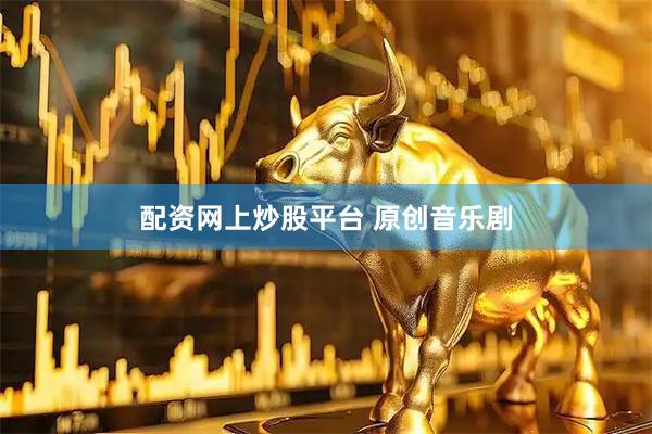 配资网上炒股平台 原创音乐剧