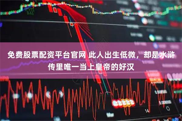 免费股票配资平台官网 此人出生低微，却是水浒传里唯一当上皇帝的好汉