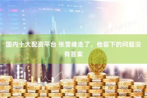 国内十大配资平台 张雪峰走了，他留下的问题没有答案