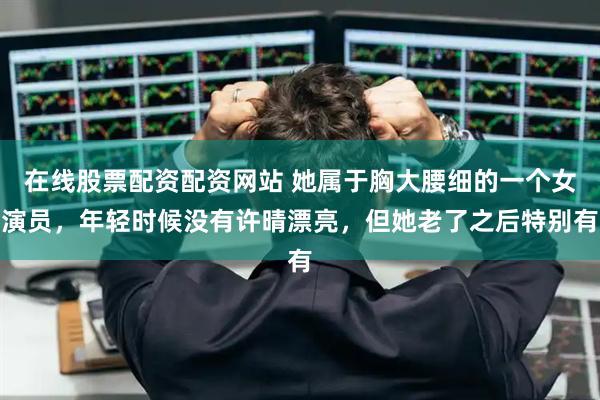 在线股票配资配资网站 她属于胸大腰细的一个女演员，年轻时候没有许晴漂亮，但她老了之后特别有