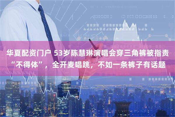 华夏配资门户 53岁陈慧琳演唱会穿三角裤被指责“不得体”，全开麦唱跳，不如一条裤子有话题