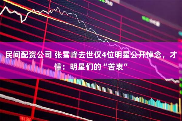民间配资公司 张雪峰去世仅4位明星公开悼念,才懂:明星们的“苦衷”