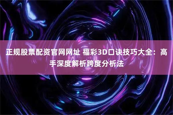 正规股票配资官网网址 福彩3D口诀技巧大全：高手深度解析跨度分析法