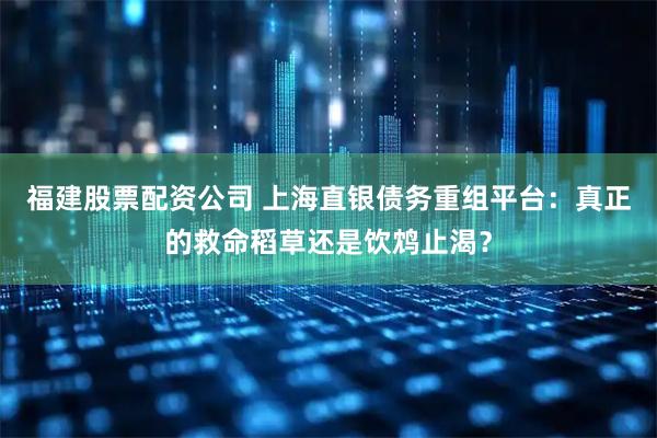福建股票配资公司 上海直银债务重组平台：真正的救命稻草还是饮鸩止渴？
