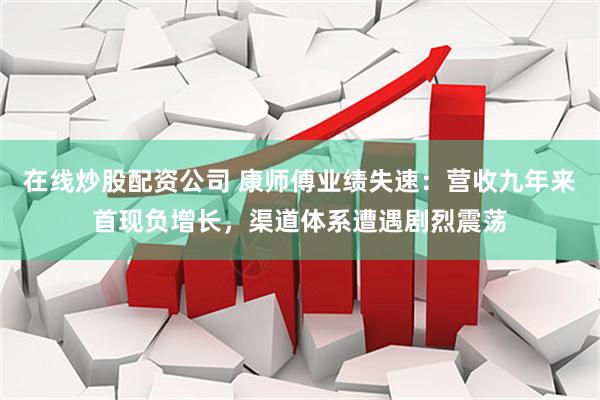 在线炒股配资公司 康师傅业绩失速：营收九年来首现负增长，渠道体系遭遇剧烈震荡