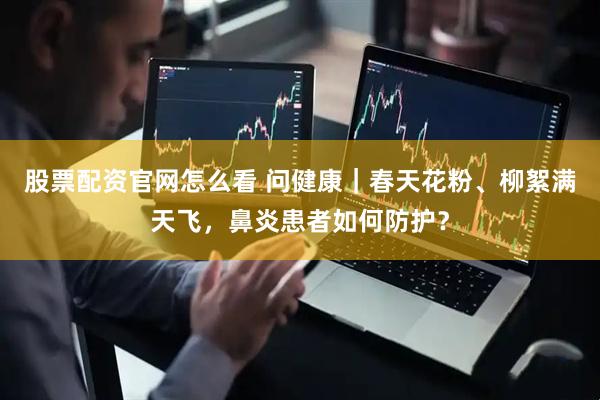 股票配资官网怎么看 问健康｜春天花粉、柳絮满天飞，鼻炎患者如何防护？