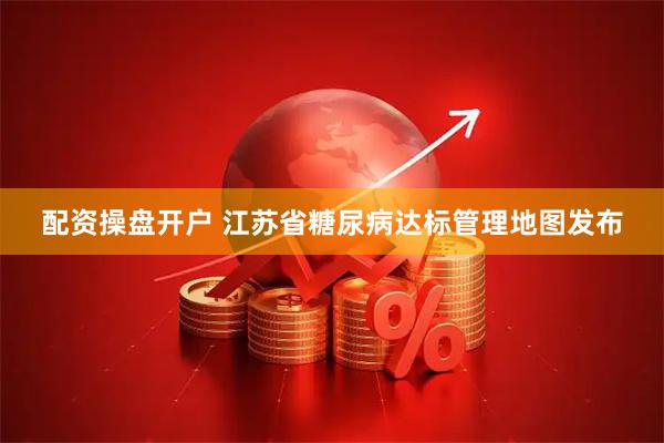 配资操盘开户 江苏省糖尿病达标管理地图发布