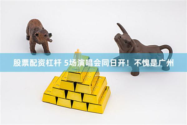 股票配资杠杆 5场演唱会同日开！不愧是广州