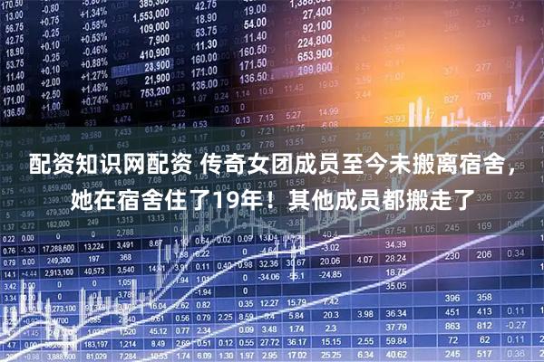 配资知识网配资 传奇女团成员至今未搬离宿舍，她在宿舍住了19年！其他成员都搬走了