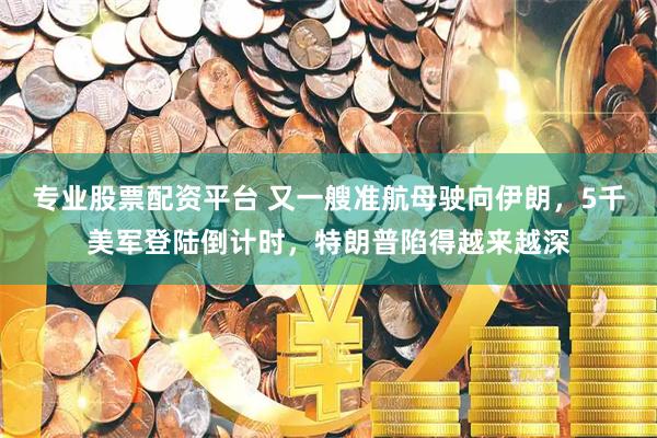专业股票配资平台 又一艘准航母驶向伊朗，5千美军登陆倒计时，特朗普陷得越来越深