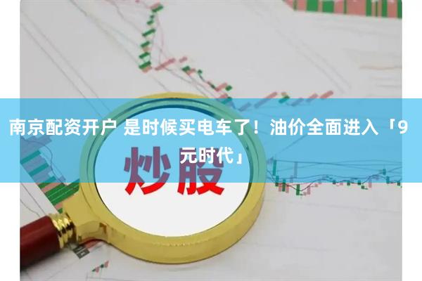 南京配资开户 是时候买电车了！油价全面进入「9 元时代」