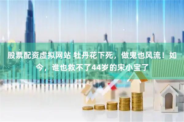 股票配资虚拟网站 牡丹花下死，做鬼也风流！如今，谁也救不了44岁的宋小宝了