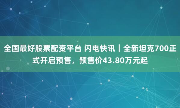 全国最好股票配资平台 闪电快讯｜全新坦克700正式开启预售，预售价43.80万元起