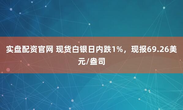 实盘配资官网 现货白银日内跌1%，现报69.26美元/盎司