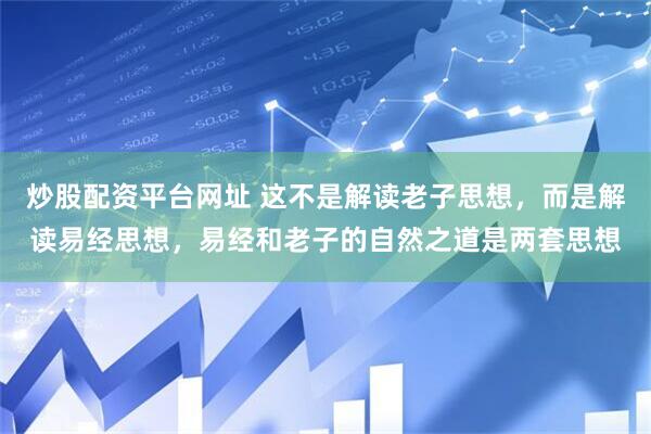 炒股配资平台网址 这不是解读老子思想，而是解读易经思想，易经和老子的自然之道是两套思想