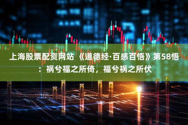 上海股票配资网站 《道德经·百感百悟》第58悟 ：祸兮福之所倚，福兮祸之所伏