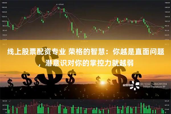 线上股票配资专业 荣格的智慧：你越是直面问题，潜意识对你的掌控力就越弱