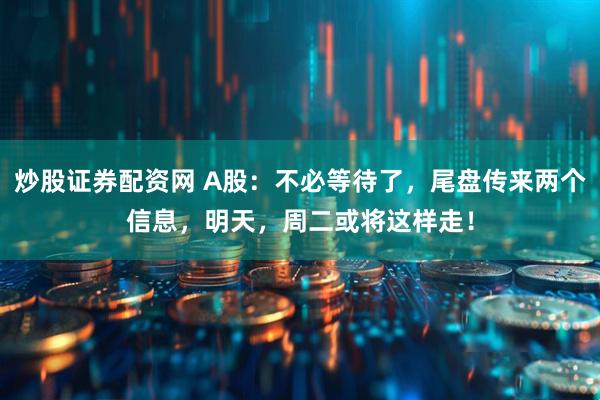 炒股证券配资网 A股：不必等待了，尾盘传来两个信息，明天，周二或将这样走！
