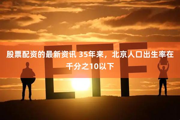 股票配资的最新资讯 35年来，北京人口出生率在千分之10以下