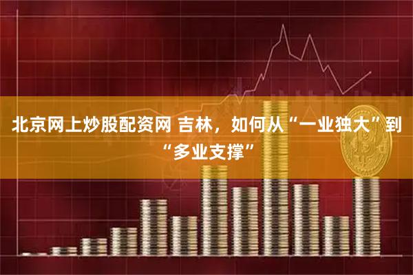 北京网上炒股配资网 吉林，如何从“一业独大”到“多业支撑”