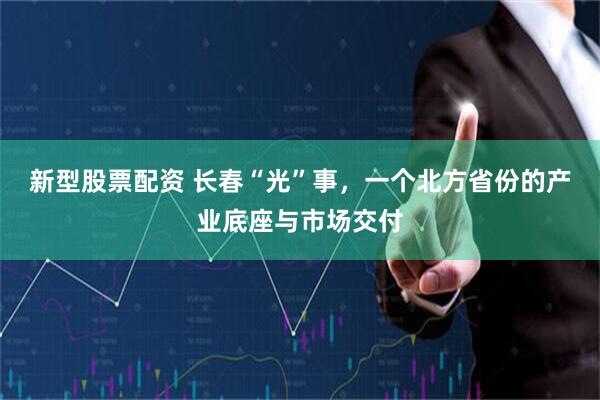新型股票配资 长春“光”事，一个北方省份的产业底座与市场交付