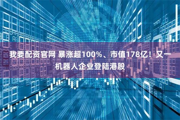我要配资官网 暴涨超100%、市值178亿！又一机器人企业登陆港股