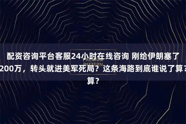 配资咨询平台客服24小时在线咨询 刚给伊朗塞了200万，转头就进美军死局？这条海路到底谁说了算？