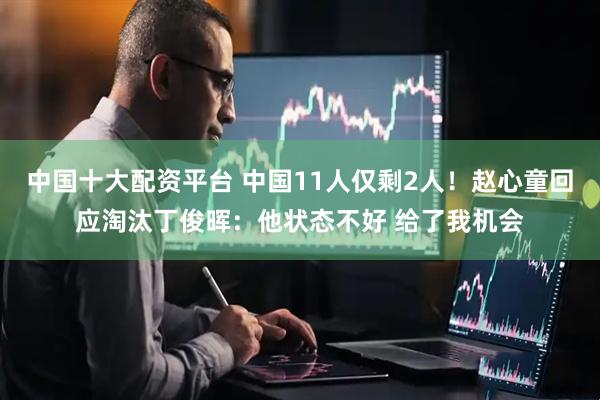 中国十大配资平台 中国11人仅剩2人！赵心童回应淘汰丁俊晖：他状态不好 给了我机会