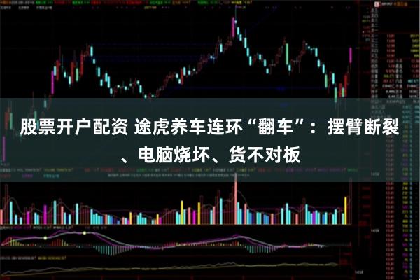 股票开户配资 途虎养车连环“翻车”：摆臂断裂、电脑烧坏、货不对板