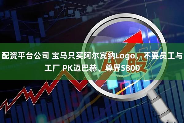 配资平台公司 宝马只买阿尔宾纳Logo，不要员工与工厂 PK迈巴赫、尊界S800
