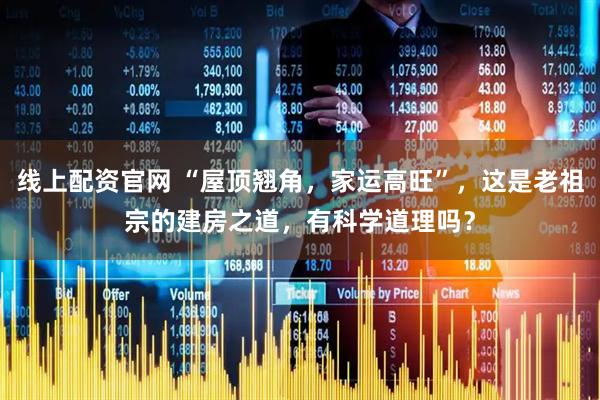 线上配资官网 “屋顶翘角，家运高旺”，这是老祖宗的建房之道，有科学道理吗？