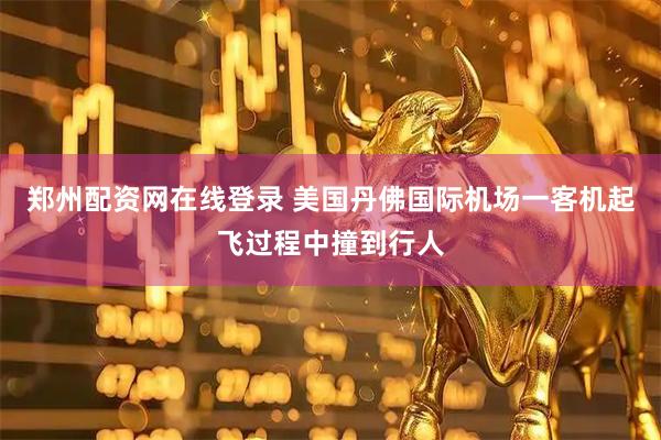 郑州配资网在线登录 美国丹佛国际机场一客机起飞过程中撞到行人