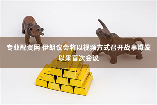专业配资网 伊朗议会将以视频方式召开战事爆发以来首次会议