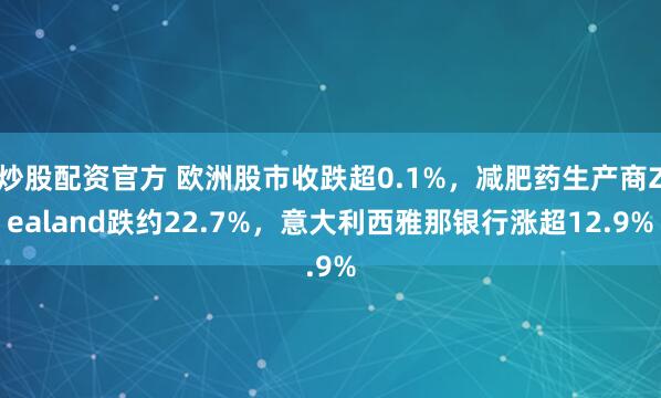 炒股配资官方 欧洲股市收跌超0.1%，减肥药生产商Zealand跌约22.7%，意大利西雅那银行涨超12.9%