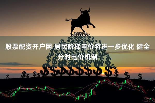 股票配资开户网 居民阶梯电价将进一步优化 健全分时电价机制