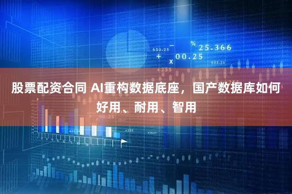 股票配资合同 AI重构数据底座，国产数据库如何好用、耐用、智用