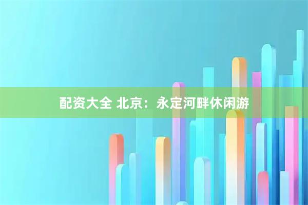 配资大全 北京：永定河畔休闲游