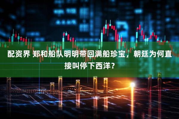 配资界 郑和船队明明带回满船珍宝，朝廷为何直接叫停下西洋？