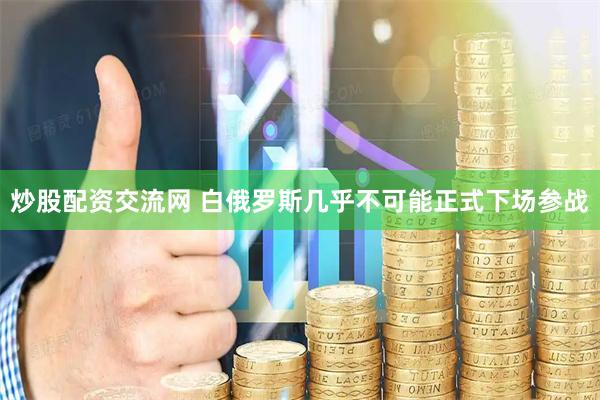 炒股配资交流网 白俄罗斯几乎不可能正式下场参战