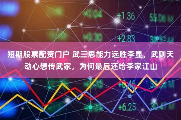 短期股票配资门户 武三思能力远胜李显,武则天动心想传武家,为何最后还给李家江山
