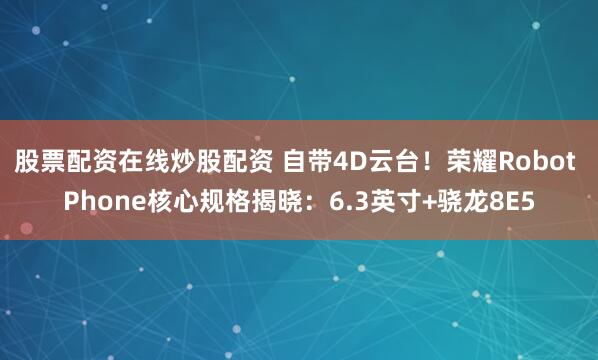 股票配资在线炒股配资 自带4D云台！荣耀Robot Phone核心规格揭晓：6.3英寸+骁龙8E5
