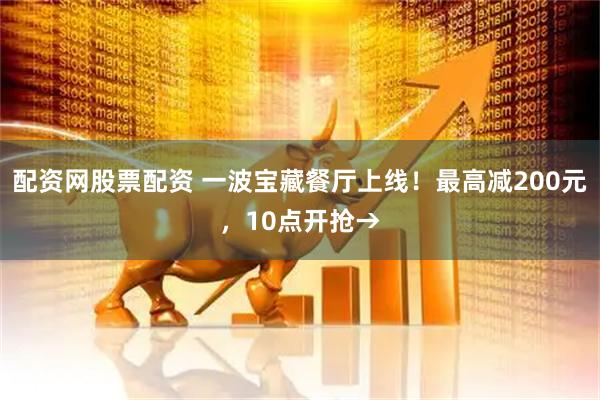 配资网股票配资 一波宝藏餐厅上线！最高减200元，10点开抢→